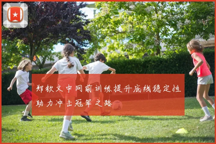 郑钦文中网前训练提升底线稳定性助力冲击冠军之路