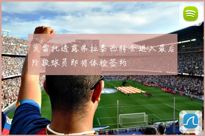 莫雷托透露弗拉泰西转会进入最后阶段球员即将体检签约