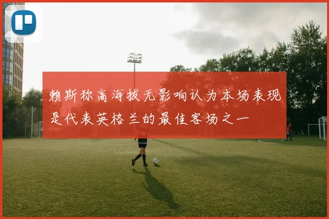 赖斯称高海拔无影响认为本场表现是代表英格兰的最佳客场之一