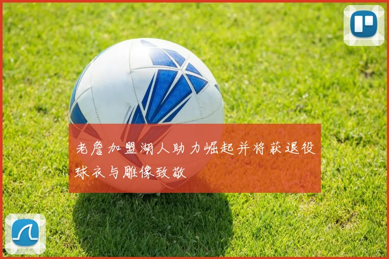 老詹加盟湖人助力崛起并将获退役球衣与雕像致敬