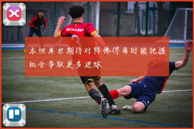 本坦库尔期待对阵佛得角时能把握机会争取更多进球