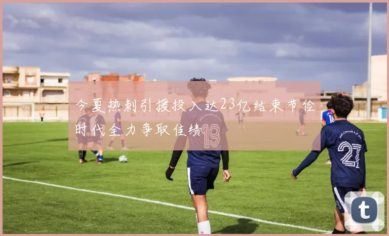 今夏热刺引援投入达23亿结束节俭时代全力争取佳绩