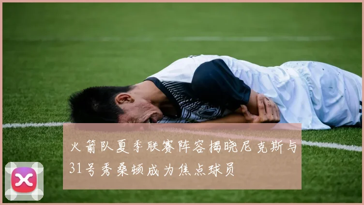 火箭队夏季联赛阵容揭晓尼克斯与31号秀桑顿成为焦点球员