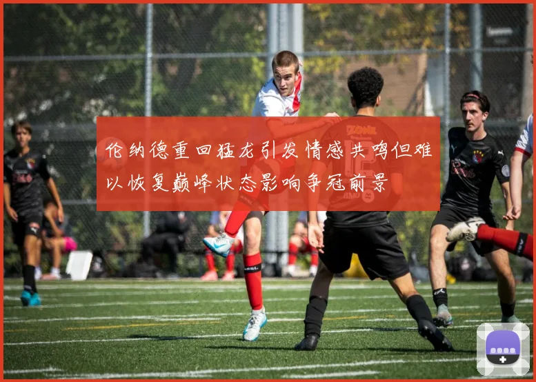 伦纳德重回猛龙引发情感共鸣但难以恢复巅峰状态影响争冠前景