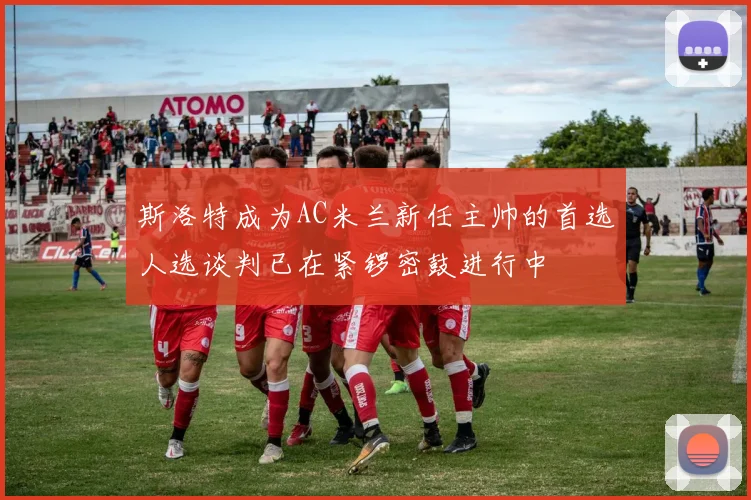 斯洛特成为AC米兰新任主帅的首选人选谈判已在紧锣密鼓进行中