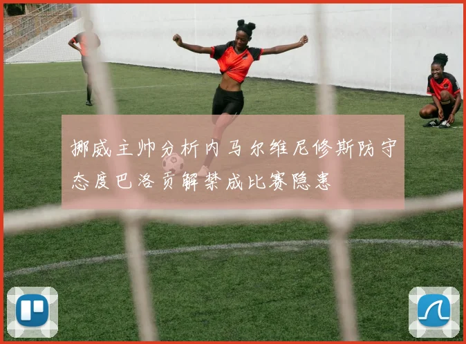 挪威主帅分析内马尔维尼修斯防守态度巴洛贡解禁成比赛隐患