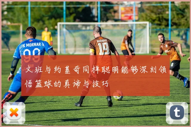 文班与约基奇同样聪明能够深刻领悟篮球的真谛与技巧