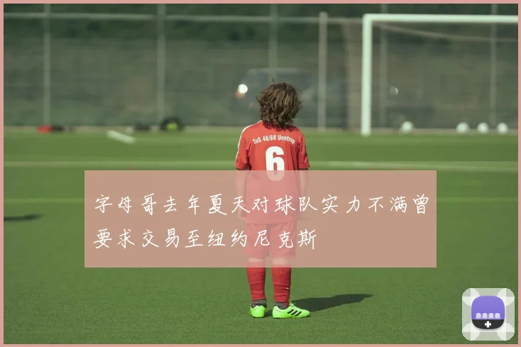 字母哥去年夏天对球队实力不满曾要求交易至纽约尼克斯