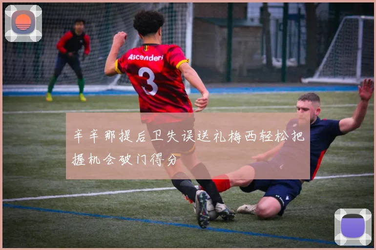 辛辛那提后卫失误送礼梅西轻松把握机会破门得分